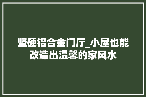 坚硬铝合金门厅_小屋也能改造出温馨的家风水