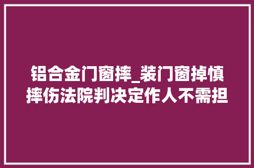 铝合金门窗摔_装门窗掉慎摔伤法院判决定作人不需担责