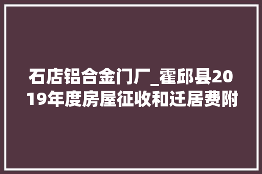 石店铝合金门厂_霍邱县2019年度房屋征收和迁居费附属物等补偿标准公布了