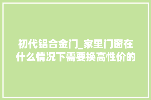 初代铝合金门_家里门窗在什么情况下需要换高性价的筹划在这里