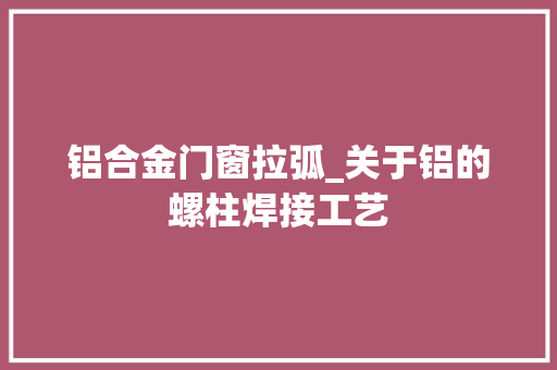 铝合金门窗拉弧_关于铝的螺柱焊接工艺