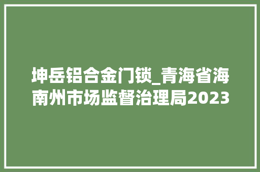 坤岳铝合金门锁_青海省海南州市场监督治理局2023年产商品格量监督抽查考验结果公示第二期