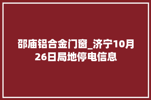 邵庙铝合金门窗_济宁10月26日局地停电信息
