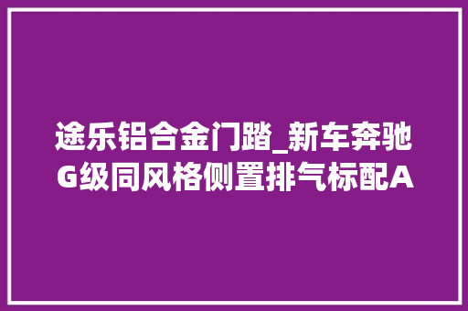 途乐铝合金门踏_新车奔驰G级同风格侧置排气标配AT胎日产途乐越野版实车曝光