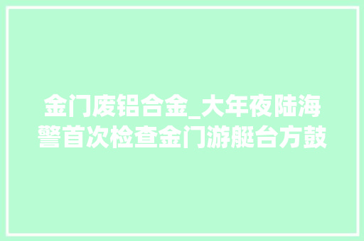 金门废铝合金_大年夜陆海警首次检查金门游艇台方鼓励抗法不必勾留不要被登检