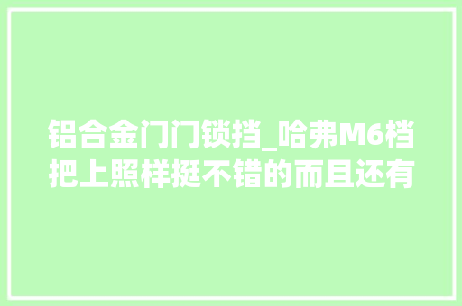 铝合金门门锁挡_哈弗M6档把上照样挺不错的而且还有镀铬亮条的加持。全景天窗