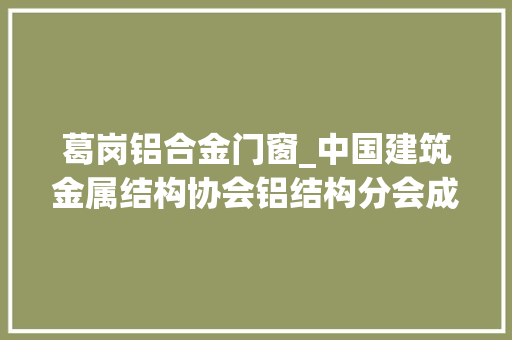 葛岗铝合金门窗_中国建筑金属结构协会铝结构分会成立大年夜会暨首届全国铝结构学术研讨会召开