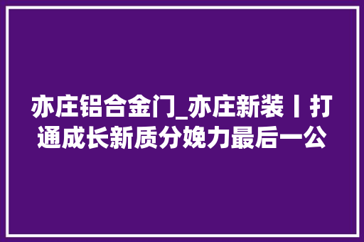 亦庄铝合金门_亦庄新装丨打通成长新质分娩力最后一公里