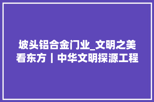 坡头铝合金门业_文明之美看东方｜中华文明探源工程的山西供献