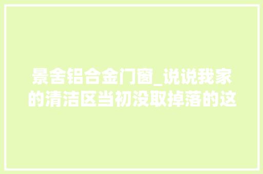 景舍铝合金门窗_说说我家的清洁区当初没取掉落的这道门在疫情中发挥了重要浸染