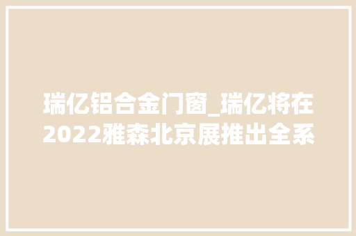 瑞亿铝合金门窗_瑞亿将在2022雅森北京展推出全系皮卡改装产品