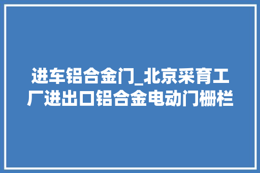 进车铝合金门_北京采育工厂进出口铝合金电动门栅栏道闸人脸识别小门