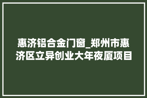 惠济铝合金门窗_郑州市惠济区立异创业大年夜厦项目幕墙工程招标通知书记