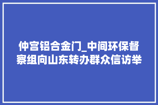 仲宫铝合金门_中间环保督察组向山东转办群众信访举报件及边督边改公开情况一览表第八批