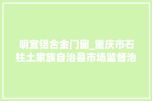 明宜铝合金门窗_重庆市石柱土家族自治县市场监督治理局公布138批次食物抽检情况