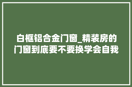 白框铝合金门窗_精装房的门窗到底要不要换学会自我考验再做决定也不迟