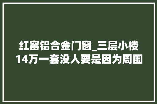 红窑铝合金门窗_三层小楼14万一套没人要是因为周围门路不好照样