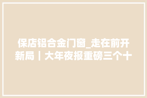保店铝合金门窗_走在前开新局｜大年夜报重磅三个十大年夜看德州