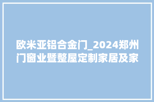 欧米亚铝合金门_2024郑州门窗业暨整屋定制家居及家具家当博览会隆重开幕