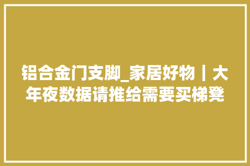 铝合金门支脚_家居好物｜大年夜数据请推给需要买梯凳的姐妹