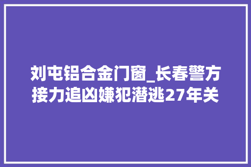 刘屯铝合金门窗_长春警方接力追凶嫌犯潜逃27年关落网