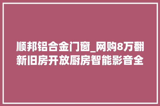顺邦铝合金门窗_网购8万翻新旧房开放厨房智能影音全都要