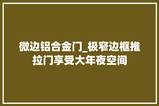 微边铝合金门_极窄边框推拉门享受大年夜空间