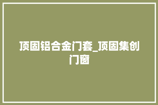 顶固铝合金门套_顶固集创门窗