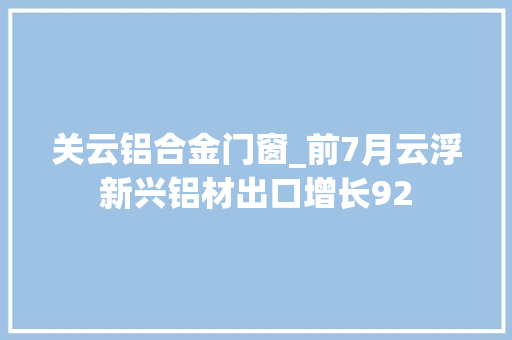 关云铝合金门窗_前7月云浮新兴铝材出口增长92