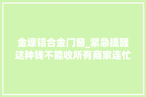 金壕铝合金门窗_紧急提醒这种钱不能收所有商家连忙自查
