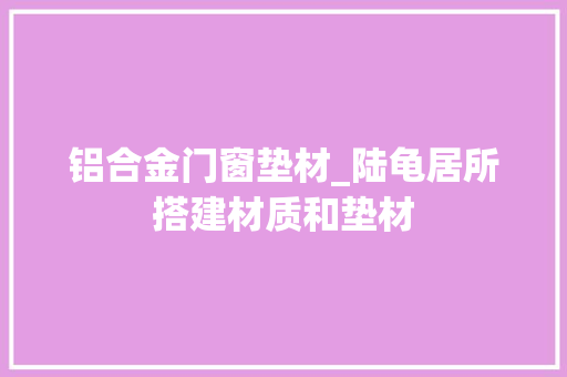 铝合金门窗垫材_陆龟居所搭建材质和垫材