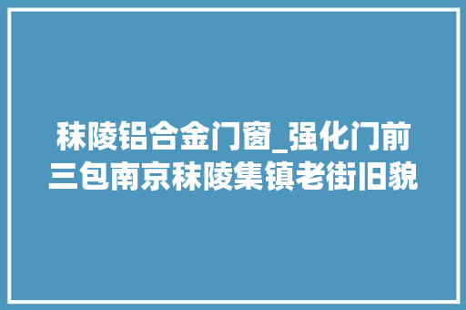 秣陵铝合金门窗_强化门前三包南京秣陵集镇老街旧貌换新颜