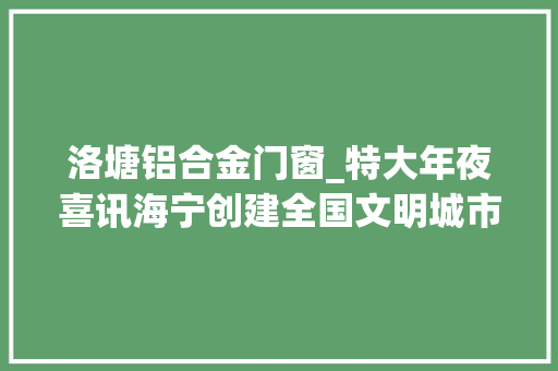 洛塘铝合金门窗_特大年夜喜讯海宁创建全国文明城市一举成功