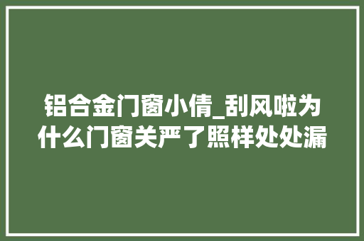 铝合金门窗小倩_刮风啦为什么门窗关严了照样处处漏风