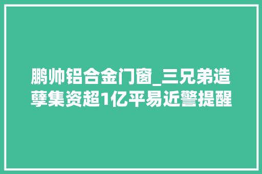 鹏帅铝合金门窗_三兄弟造孽集资超1亿平易近警提醒当心造孽融资集资陷阱