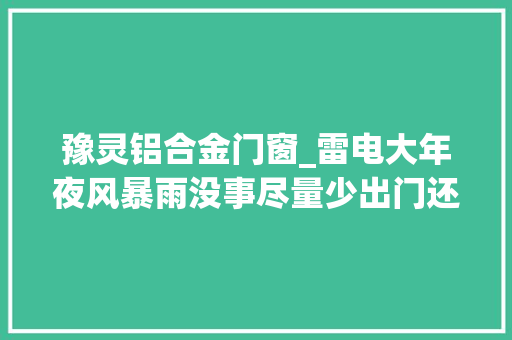 豫灵铝合金门窗_雷电大年夜风暴雨没事尽量少出门还有这些信息请留心