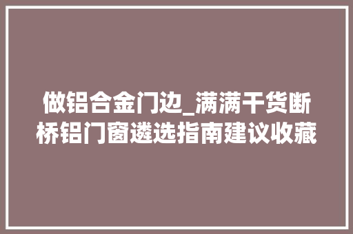 做铝合金门边_满满干货断桥铝门窗遴选指南建议收藏