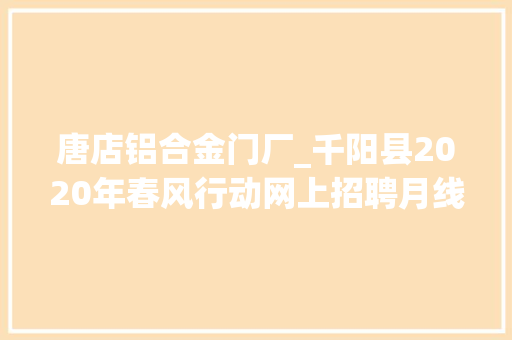 唐店铝合金门厂_千阳县2020年春风行动网上招聘月线上招聘岗位信息第六期