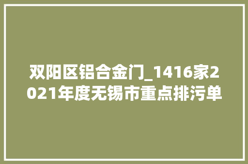 双阳区铝合金门_1416家2021年度无锡市重点排污单位名录