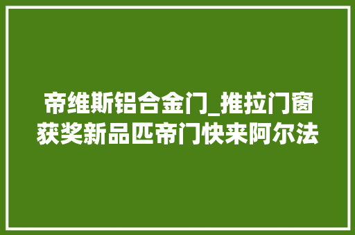 帝维斯铝合金门_推拉门窗获奖新品匹帝门快来阿尔法建筑论坛看看它独特魅力