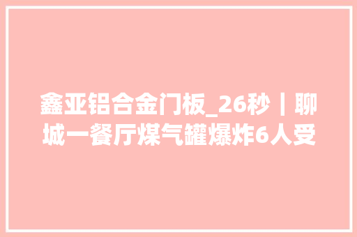 鑫亚铝合金门板_26秒｜聊城一餐厅煤气罐爆炸6人受伤门窗炸飞店前多车受损