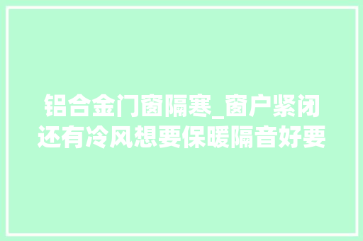 铝合金门窗隔寒_窗户紧闭还有冷风想要保暖隔音好要这样做才行寒