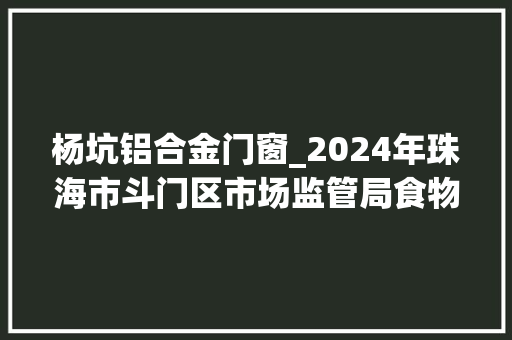 杨坑铝合金门窗_2024年珠海市斗门区市场监管局食物安然抽检情况传递第5期
