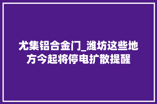尤集铝合金门_潍坊这些地方今起将停电扩散提醒