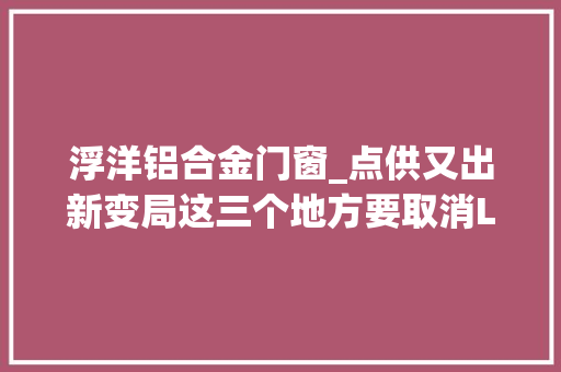 浮洋铝合金门窗_点供又出新变局这三个地方要取消LNG点供