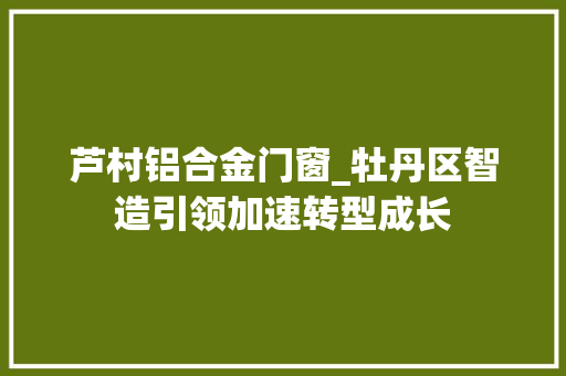 芦村铝合金门窗_牡丹区智造引领加速转型成长