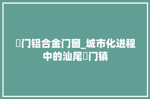 鲘门铝合金门窗_城市化进程中的汕尾鲘门镇