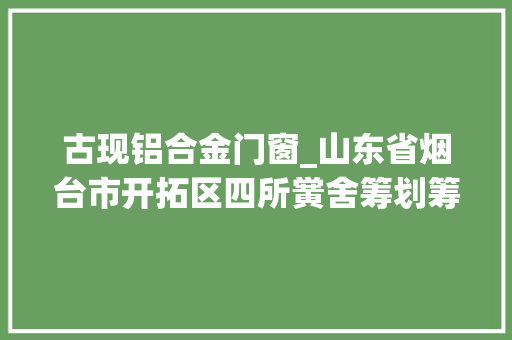 古现铝合金门窗_山东省烟台市开拓区四所黉舍筹划筹划出炉