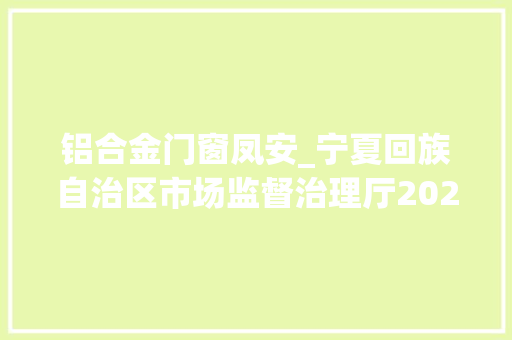 铝合金门窗凤安_宁夏回族自治区市场监督治理厅2024年食物安然监督抽检信息公示第三期