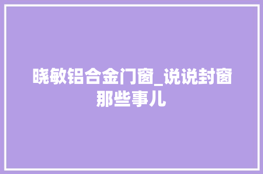 晓敏铝合金门窗_说说封窗那些事儿